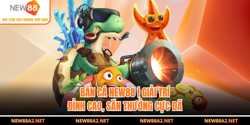 Bắn Cá NEW88 | Giải Trí Đỉnh Cao, Săn Thưởng Cực Đã