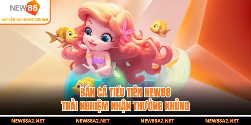 Bắn Cá Tiểu Tiên NEW88 - Trải Nghiệm Nhận Thưởng Khủng