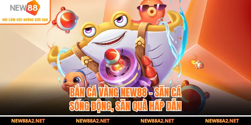 Bắn Cá Vàng NEW88 - Săn Cá Sống Động, Săn Quà Hấp Dẫn