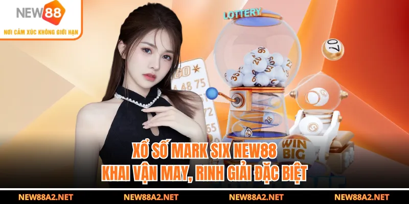 Xổ Số Mark Six NEW88 - Khai Vận May, Rinh Giải Đặc Biệt